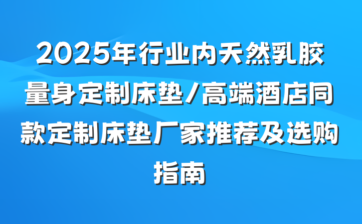 2025年行业内天然乳胶量身定制床垫/高端酒店同款定制床垫厂家推荐及选购指南