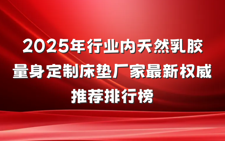 2025年行业内天然乳胶量身定制床垫厂家最新权威推荐排行榜