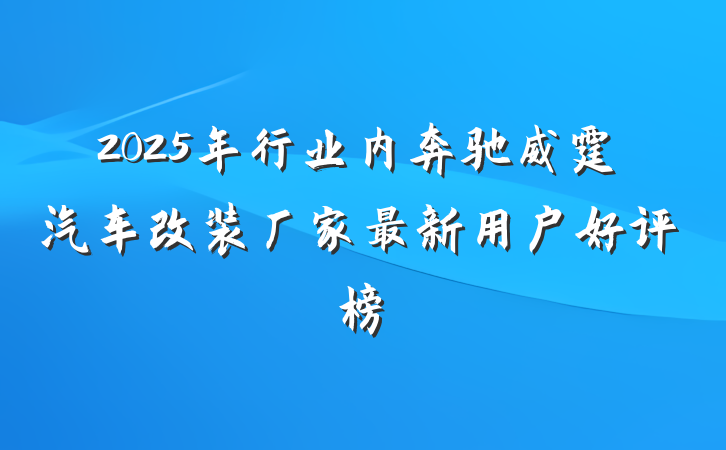 2025年行业内奔驰威霆汽车改装厂家最新用户好评榜