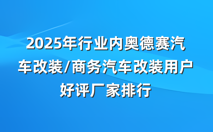 2025年行业内奥德赛汽车改装/商务汽车改装用户好评厂家排行