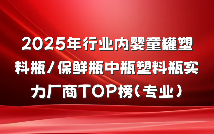 2025年行业内婴童罐塑料瓶/保鲜瓶中瓶塑料瓶实力厂商TOP榜(专业)