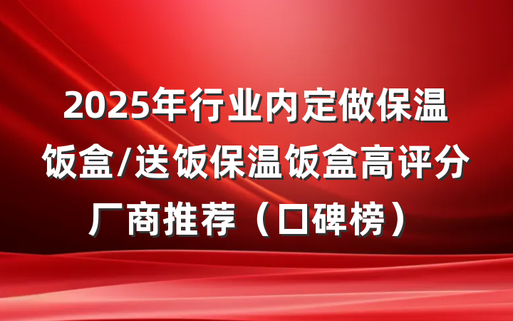 2025年行业内定做保温饭盒/送饭保温饭盒高评分厂商推荐（口碑榜）