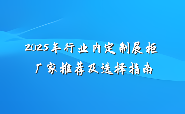 2025年行业内定制展柜厂家推荐及选择指南