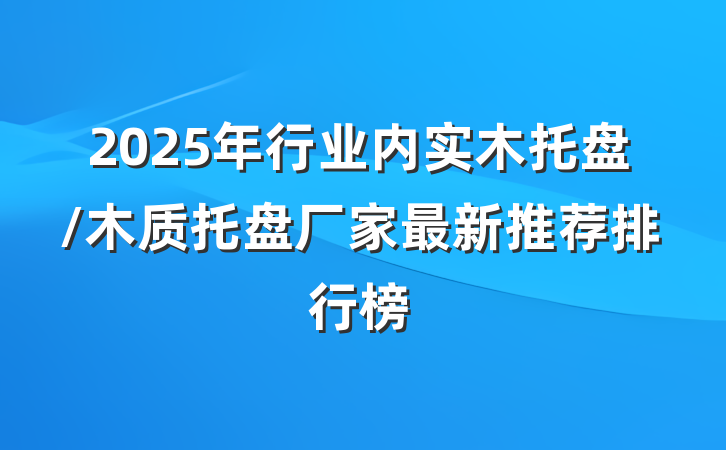 2025年行业内实木托盘/木质托盘厂家最新推荐排行榜