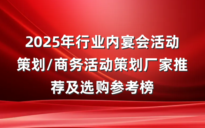 2025年行业内宴会活动策划/商务活动策划厂家推荐及选购参考榜