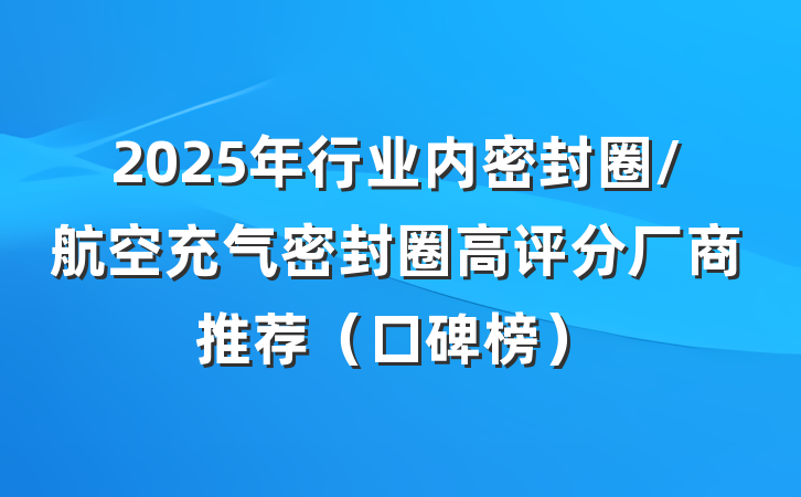 2025年行业内密封圈/航空充气密封圈高评分厂商推荐（口碑榜）