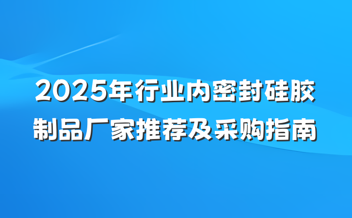 2025年行业内密封硅胶制品厂家推荐及采购指南