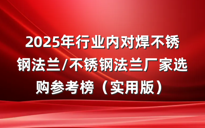 2025年行业内对焊不锈钢法兰/不锈钢法兰厂家选购参考榜（实用版）