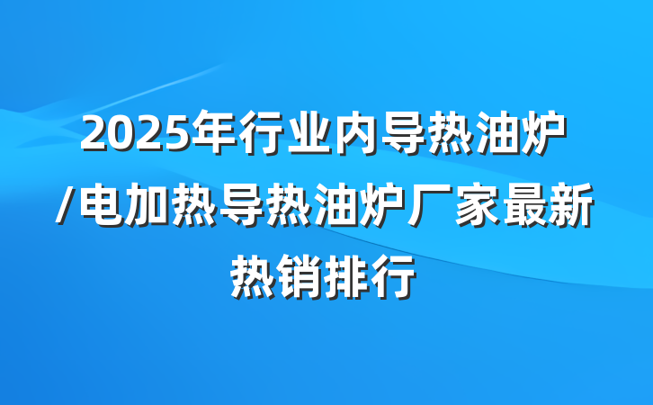2025年行业内导热油炉/电加热导热油炉厂家最新热销排行