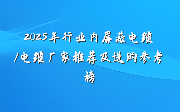 2025年行业内屏蔽电缆/电缆厂家推荐及选购参考榜