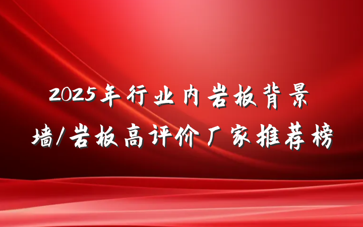 2025年行业内岩板背景墙/岩板高评价厂家推荐榜