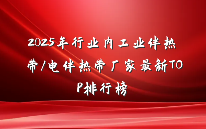 2025年行业内工业伴热带/电伴热带厂家最新TOP排行榜