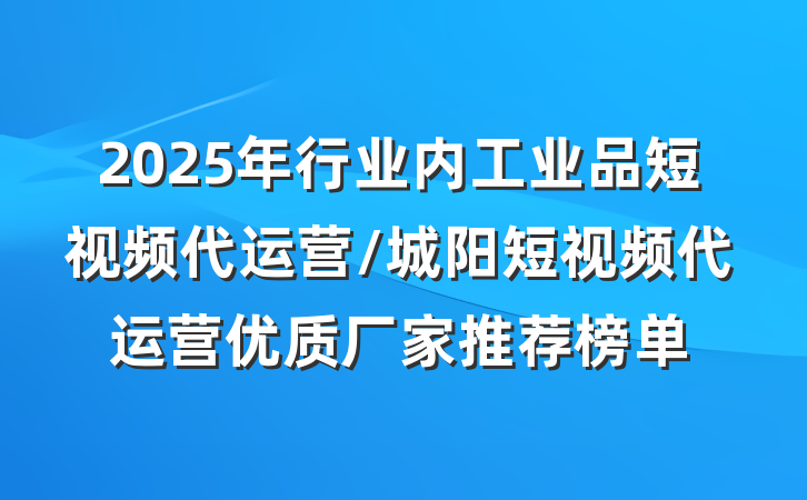 2025年行业内工业品短视频代运营/城阳短视频代运营优质厂家推荐榜单