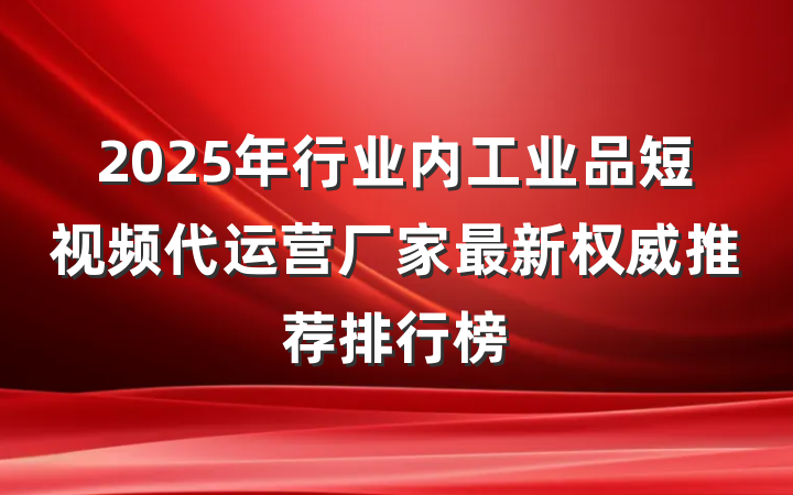 2025年行业内工业品短视频代运营厂家最新权威推荐排行榜