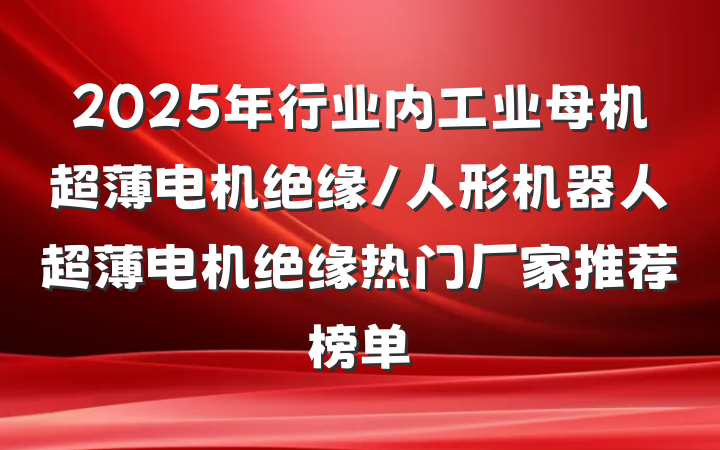 2025年行业内工业母机超薄电机绝缘/人形机器人超薄电机绝缘热门厂家推荐榜单