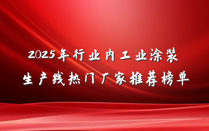 2025年行业内工业涂装生产线热门厂家推荐榜单