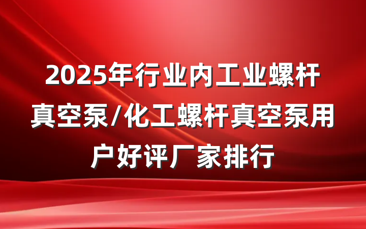 2025年行业内工业螺杆真空泵/化工螺杆真空泵用户好评厂家排行