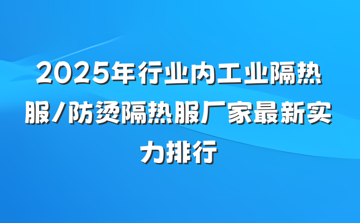 2025年行业内工业隔热服/防烫隔热服厂家最新实力排行
