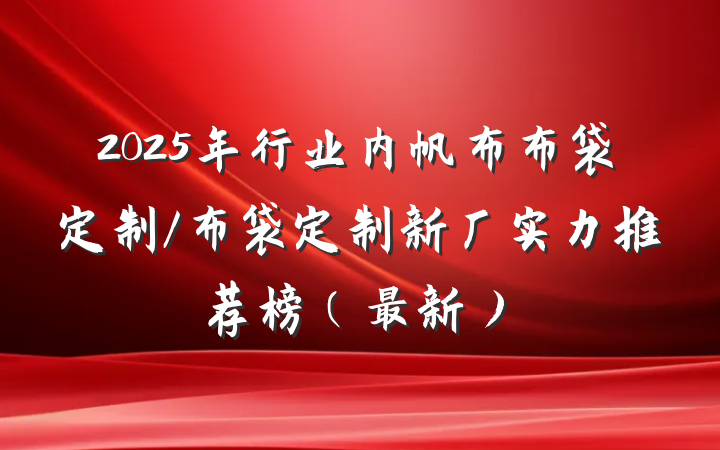 2025年行业内帆布布袋定制/布袋定制新厂实力推荐榜（最新）
