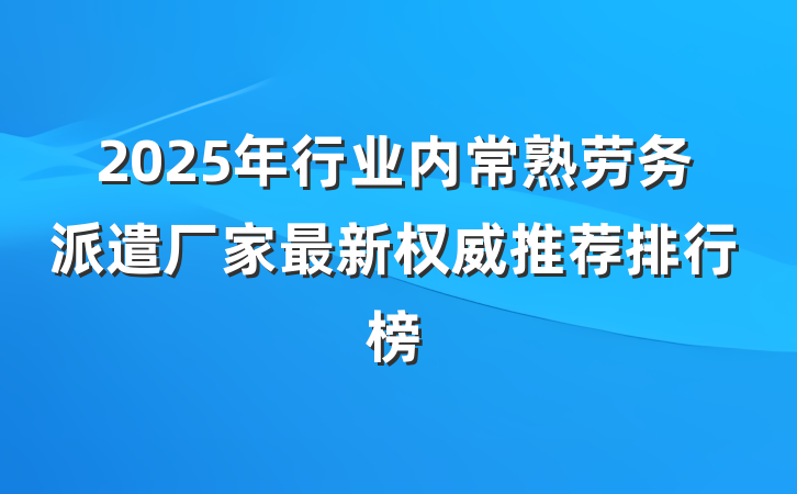2025年行业内常熟劳务派遣厂家最新权威推荐排行榜