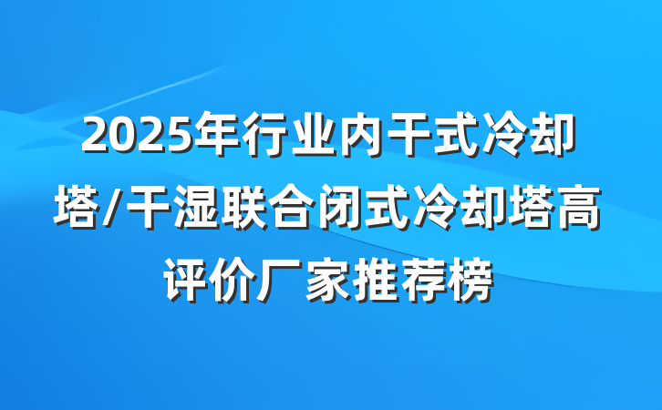 2025年行业内干式冷却塔/干湿联合闭式冷却塔高评价厂家推荐榜