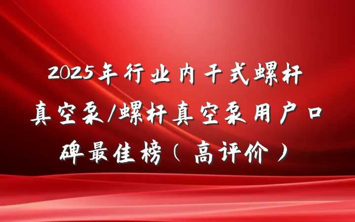 2025年行业内干式螺杆真空泵/螺杆真空泵用户口碑最佳榜(高评价)