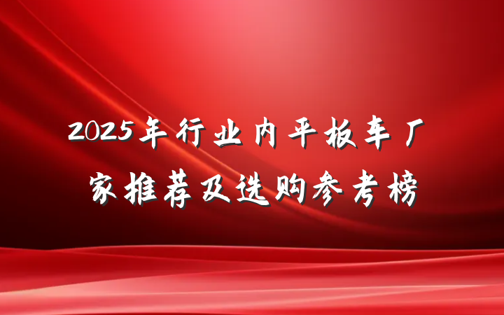 2025年行业内平板车厂家推荐及选购参考榜