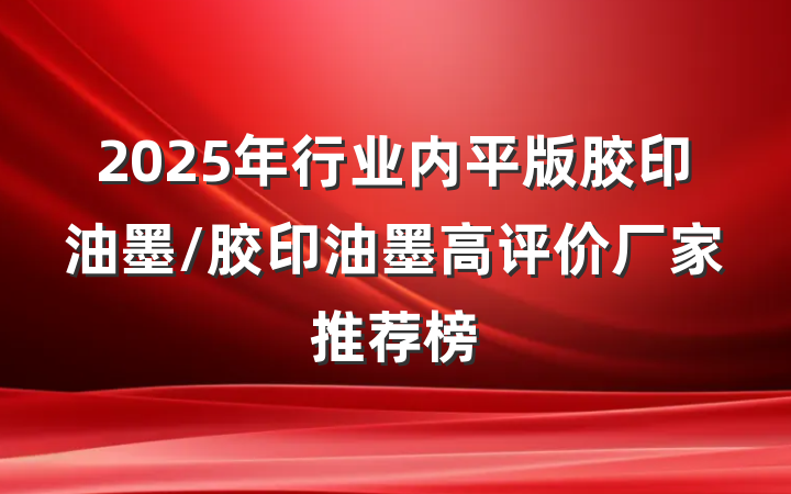 2025年行业内平版胶印油墨/胶印油墨高评价厂家推荐榜