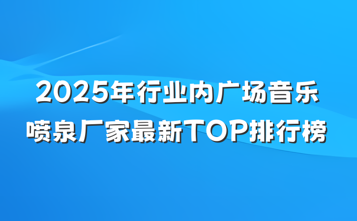 2025年行业内广场音乐喷泉厂家最新TOP排行榜