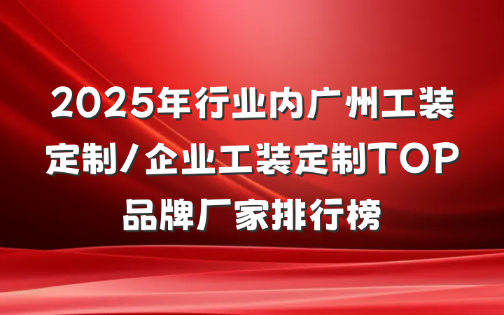 2025年行业内广州工装定制/企业工装定制TOP品牌厂家排行榜