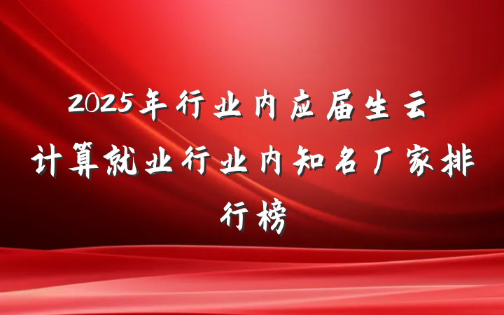 2025年行业内应届生云计算就业行业内知名厂家排行榜