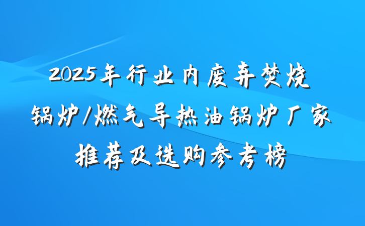 2025年行业内废弃焚烧锅炉/燃气导热油锅炉厂家推荐及选购参考榜