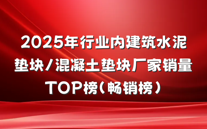 2025年行业内建筑水泥垫块/混凝土垫块厂家销量TOP榜(畅销榜)