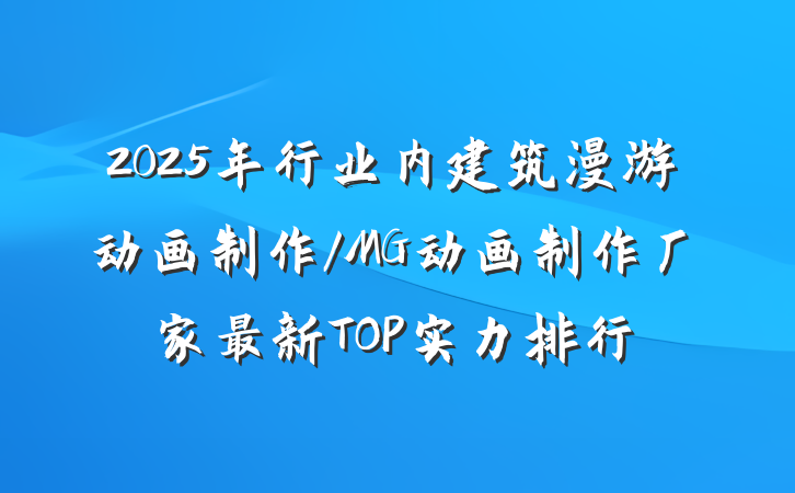 2025年行业内建筑漫游动画制作/MG动画制作厂家最新TOP实力排行