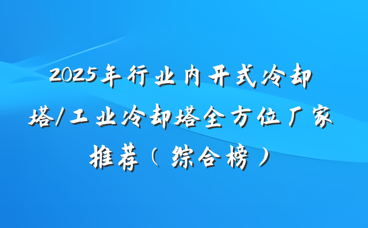 2025年行业内开式冷却塔/工业冷却塔全方位厂家推荐（综合榜）