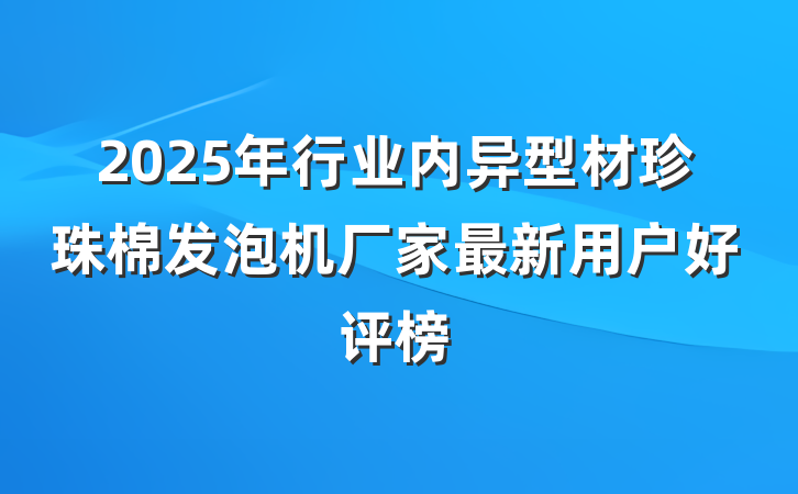 2025年行业内异型材珍珠棉发泡机厂家最新用户好评榜