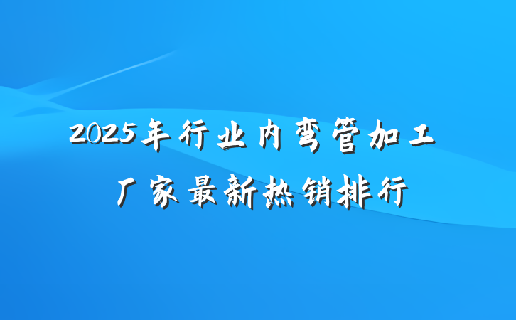 2025年行业内弯管加工厂家最新热销排行