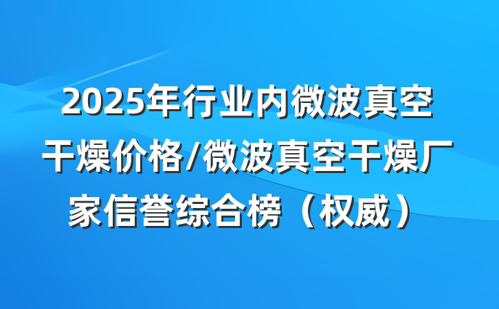 2025年行业内微波真空干燥价格/微波真空干燥厂家信誉综合榜（权威）