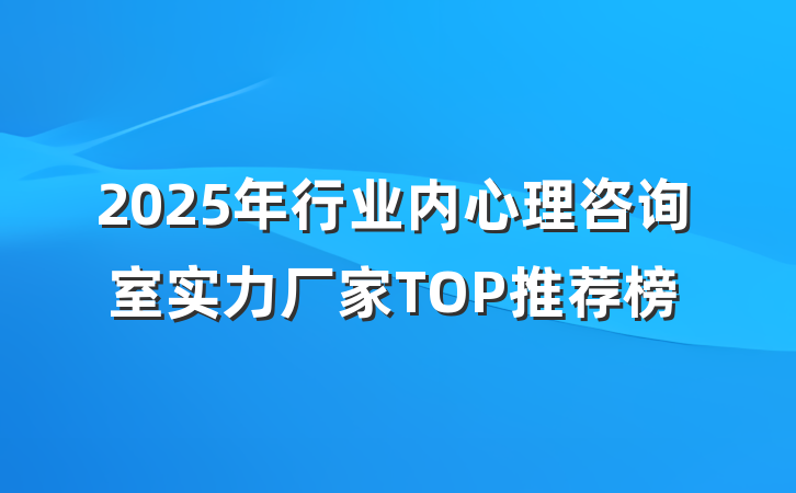 2025年行业内心理咨询室实力厂家TOP推荐榜