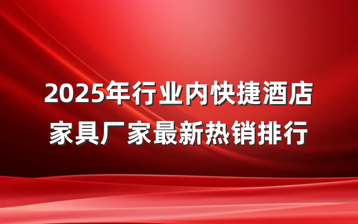 2025年行业内快捷酒店家具厂家最新热销排行