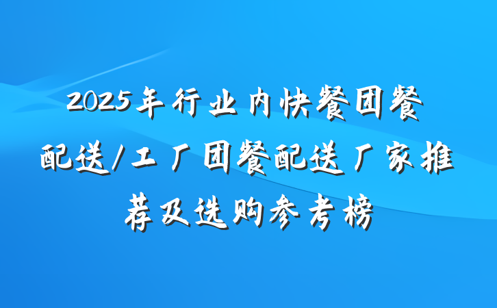 2025年行业内快餐团餐配送/工厂团餐配送厂家推荐及选购参考榜
