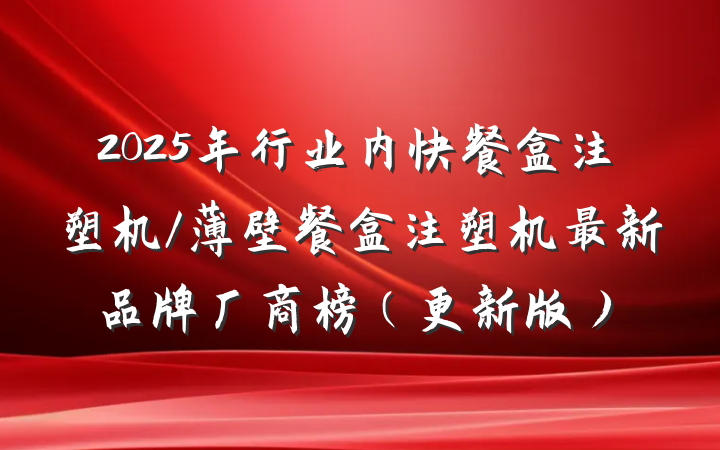2025年行业内快餐盒注塑机/薄壁餐盒注塑机最新品牌厂商榜(更新版)