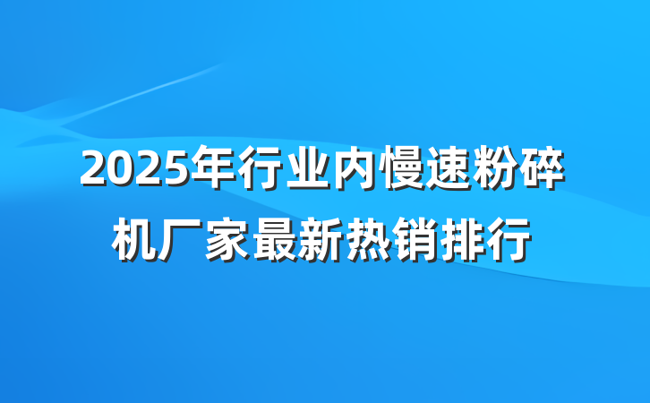 2025年行业内慢速粉碎机厂家最新热销排行