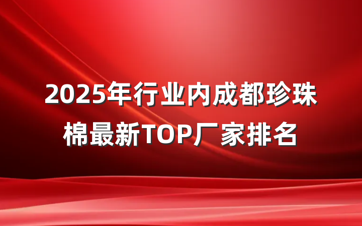 2025年行业内成都珍珠棉最新TOP厂家排名
