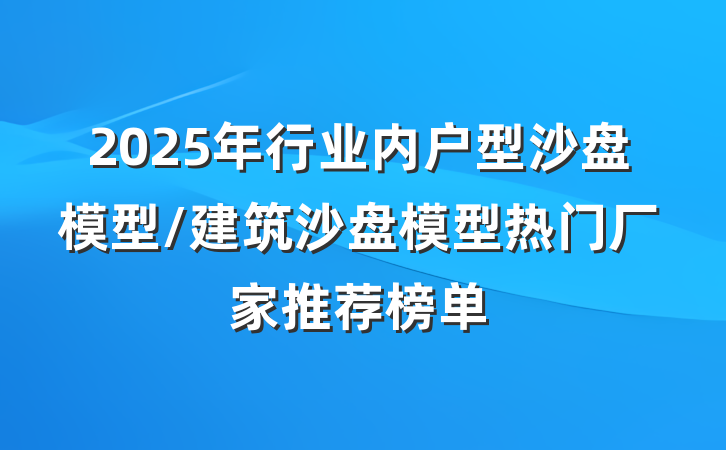 2025年行业内户型沙盘模型/建筑沙盘模型热门厂家推荐榜单