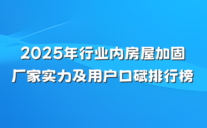 2025年行业内房屋加固厂家实力及用户口碑排行榜
