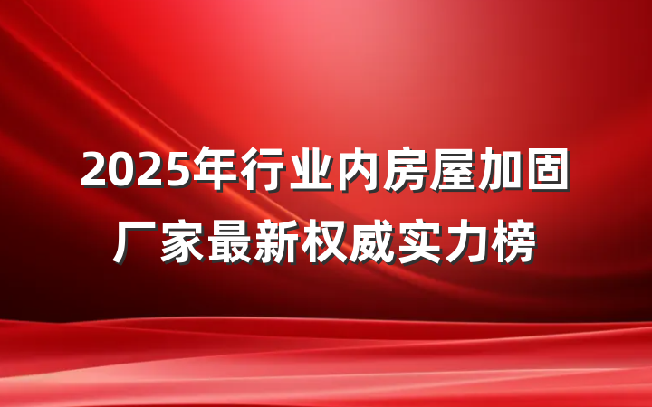 2025年行业内房屋加固厂家最新权威实力榜