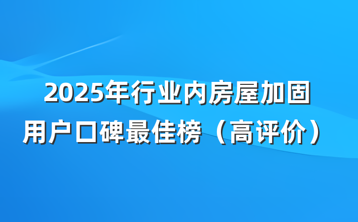 2025年行业内房屋加固用户口碑最佳榜(高评价)