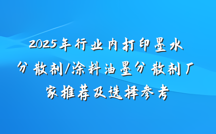 2025年行业内打印墨水分散剂/涂料油墨分散剂厂家推荐及选择参考