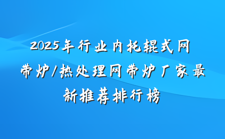 2025年行业内托辊式网带炉/热处理网带炉厂家最新推荐排行榜